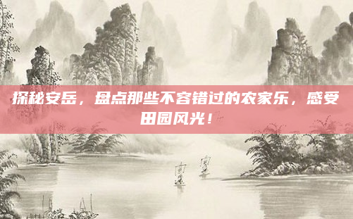 探秘安岳,盘点那些不容错过的农家乐,感受田园风光!