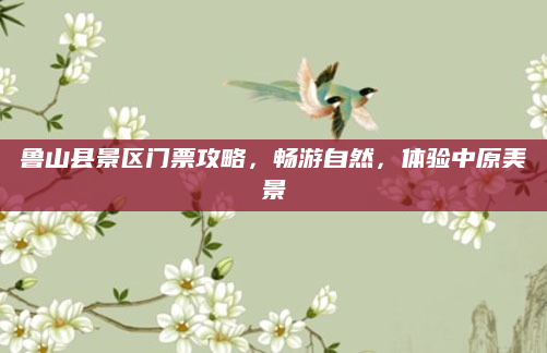鲁山县景区门票攻略,畅游自然,体验中原美景