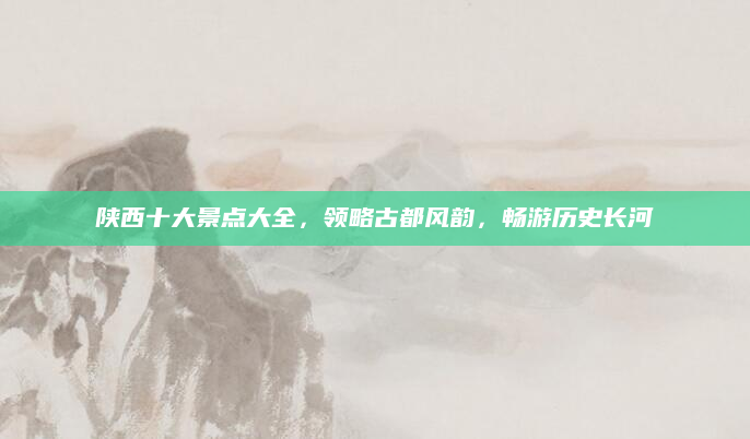 陕西十大景点大全，领略古都风韵，畅游历史长河