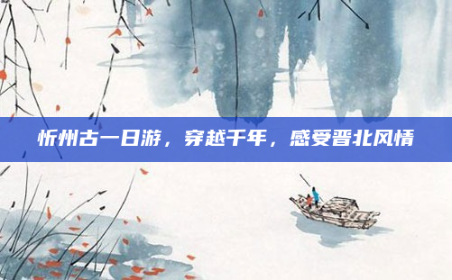 忻州古一日游,穿越千年,感受晋北风情