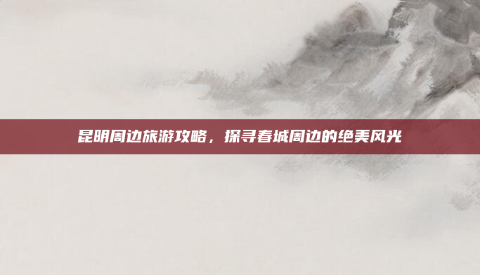 昆明周边旅游攻略,探寻春城周边的绝美风光