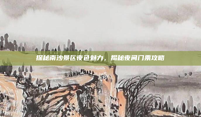 探秘南沙景区夜色魅力，揭秘夜间门票攻略