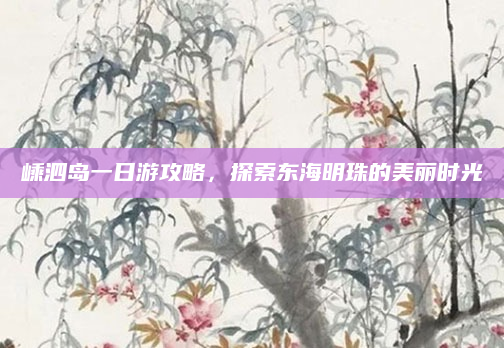 嵊泗岛一日游攻略,探索东海明珠的美丽时光