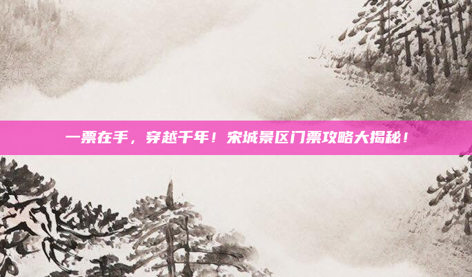一票在手，穿越千年！宋城景区门票攻略大揭秘！