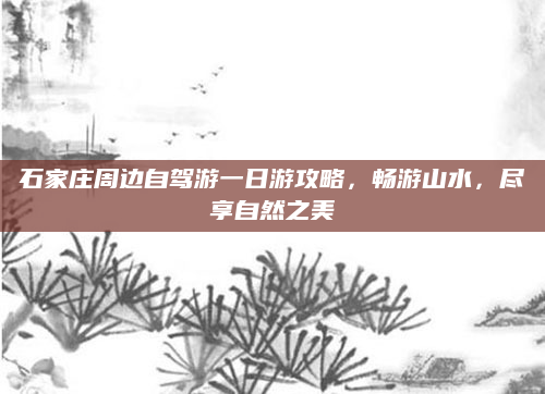 石家庄周边自驾游一日游攻略，畅游山水，尽享自然之美