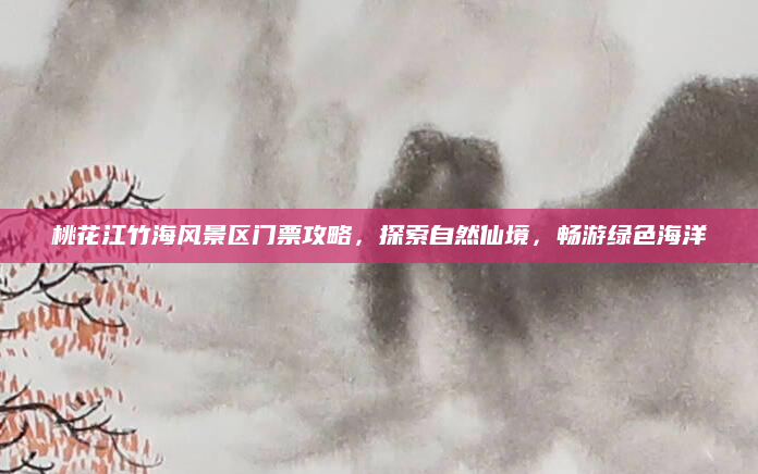 桃花江竹海风景区门票攻略，探索自然仙境，畅游绿色海洋