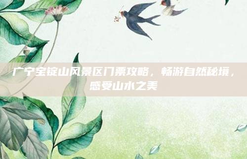 广宁宝锭山风景区门票攻略,畅游自然秘境,感受山水之美