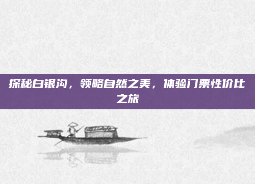 探秘白银沟，领略自然之美，体验门票性价比之旅