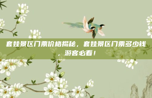 套娃景区门票价格揭秘,套娃景区门票多少钱,游客必看!