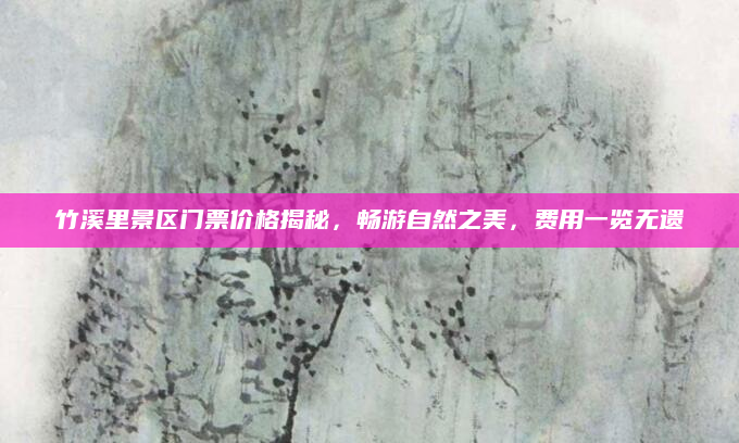竹溪里景区门票价格揭秘，畅游自然之美，费用一览无遗