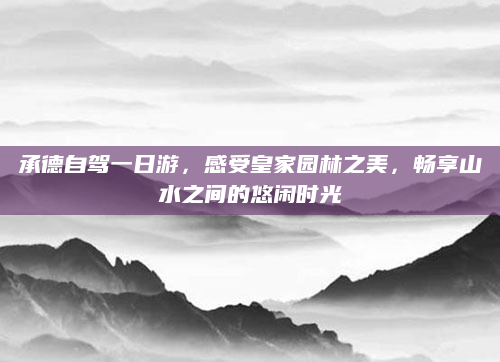 承德自驾一日游，感受皇家园林之美，畅享山水之间的悠闲时光