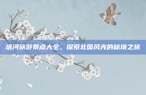 塔河旅游景点大全,探索北国风光的秘境之旅