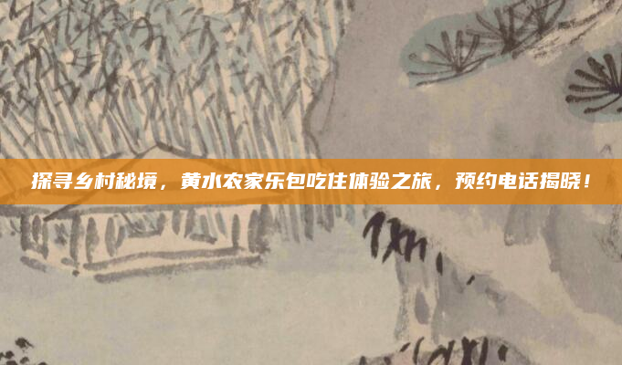 探寻乡村秘境，黄水农家乐包吃住体验之旅，预约电话揭晓！