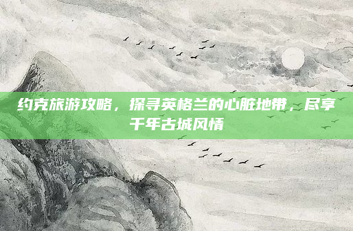 约克旅游攻略，探寻英格兰的心脏地带，尽享千年古城风情
