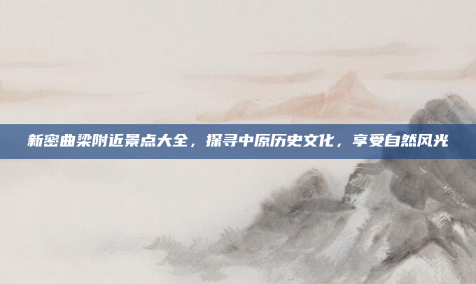 新密曲梁附近景点大全,探寻中原历史文化,享受自然风光