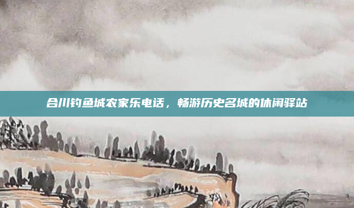 合川钓鱼城农家乐电话，畅游历史名城的休闲驿站