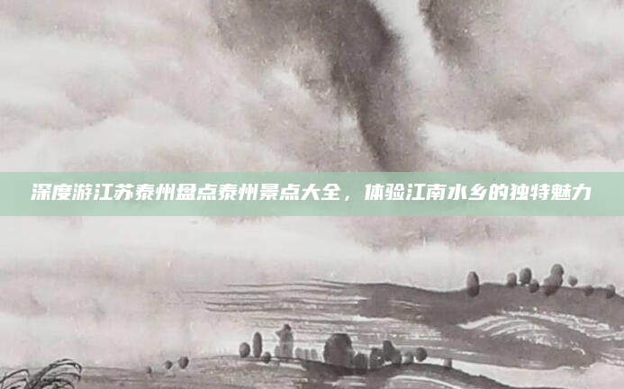 深度游江苏泰州盘点泰州景点大全，体验江南水乡的独特魅力
