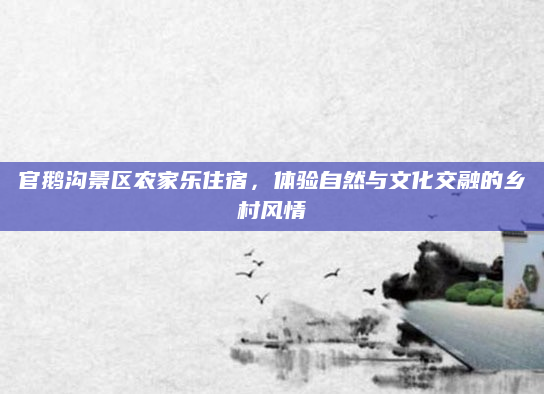 官鹅沟景区农家乐住宿，体验自然与文化交融的乡村风情