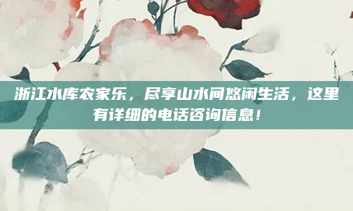 浙江水库农家乐，尽享山水间悠闲生活，这里有详细的电话咨询信息！