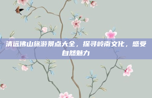 清远佛山旅游景点大全，探寻岭南文化，感受自然魅力