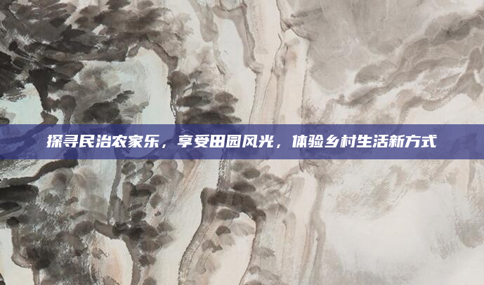 探寻民治农家乐,享受田园风光,体验乡村生活新方式