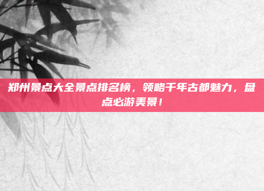 郑州景点大全景点排名榜,领略千年古都魅力,盘点必游美景!