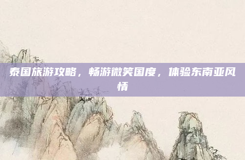 泰国旅游攻略,畅游微笑国度,体验东南亚风情