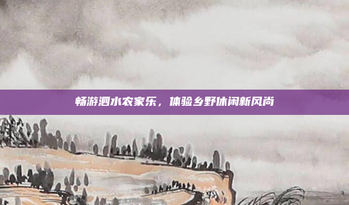 畅游泗水农家乐,体验乡野休闲新风尚