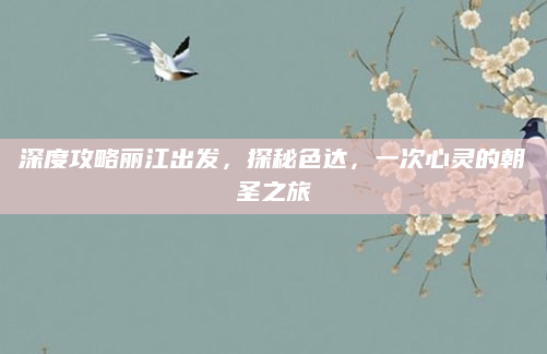 深度攻略丽江出发，探秘色达，一次心灵的朝圣之旅