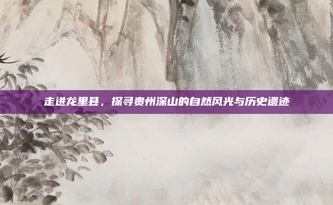 走进龙里县,探寻贵州深山的自然风光与历史遗迹