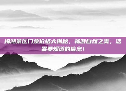 梅湖景区门票价格大揭秘,畅游自然之美,您需要知道的信息!