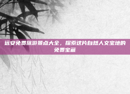 远安免费旅游景点大全,探索这片自然人文宝地的免费宝藏