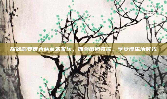 探秘临安市天蓝蓝农家乐,体验田园牧歌,享受慢生活时光