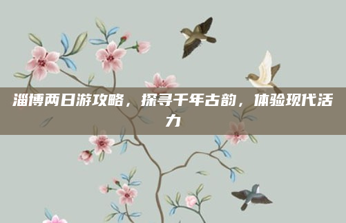 淄博两日游攻略,探寻千年古韵,体验现代活力