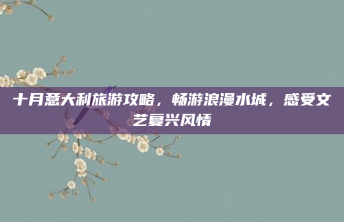 十月意大利旅游攻略,畅游浪漫水城,感受文艺复兴风情