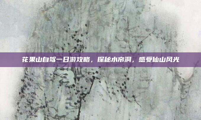 花果山自驾一日游攻略,探秘水帘洞,感受仙山风光
