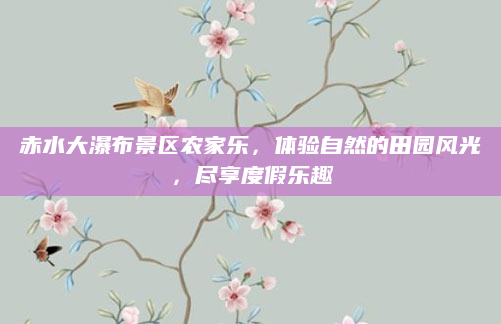 赤水大瀑布景区农家乐，体验自然的田园风光，尽享度假乐趣
