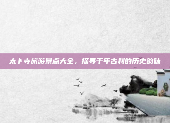 太卜寺旅游景点大全,探寻千年古刹的历史韵味