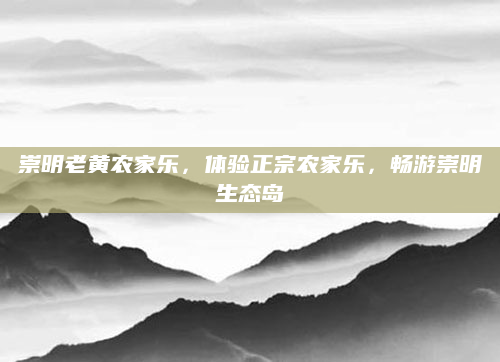 崇明老黄农家乐，体验正宗农家乐，畅游崇明生态岛