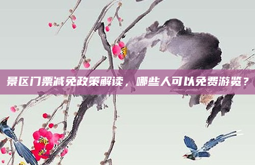 景区门票减免政策解读，哪些人可以免费游览？