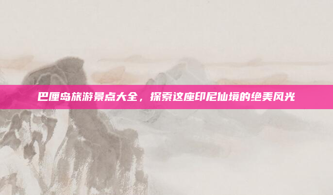 巴厘岛旅游景点大全，探索这座印尼仙境的绝美风光