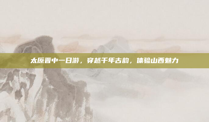 太原晋中一日游，穿越千年古韵，体验山西魅力