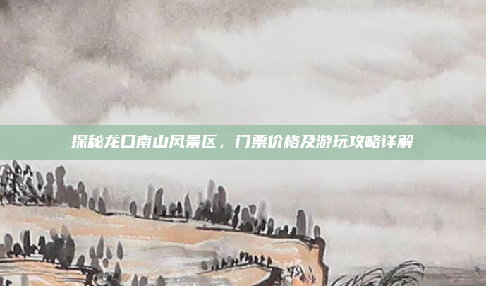 探秘龙口南山风景区,门票价格及游玩攻略详解