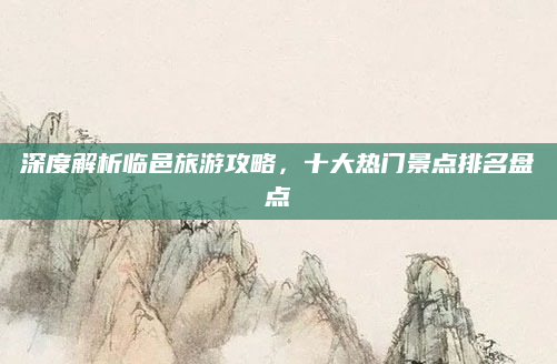 深度解析临邑旅游攻略,十大热门景点排名盘点