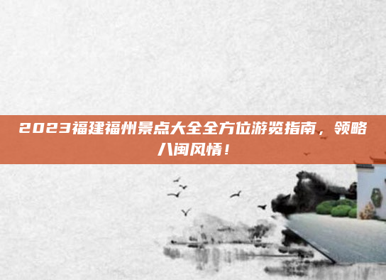 2023福建福州景点大全全方位游览指南,领略八闽风情!