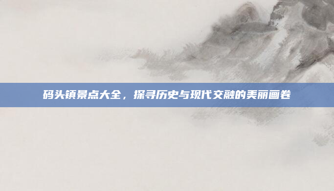 码头镇景点大全，探寻历史与现代交融的美丽画卷