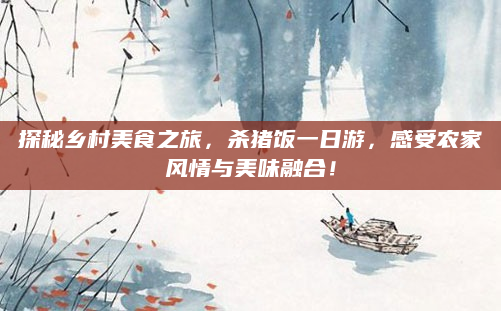 探秘乡村美食之旅,杀猪饭一日游,感受农家风情与美味融合!