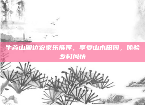牛首山周边农家乐推荐,享受山水田园,体验乡村风情