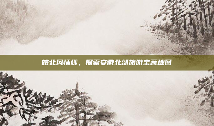 皖北风情线,探索安徽北部旅游宝藏地图