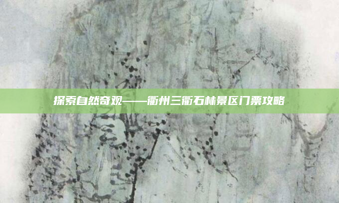 探索自然奇观——衢州三衢石林景区门票攻略